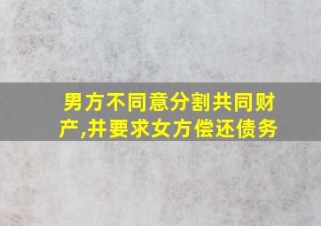 男方不同意分割共同财产,并要求女方偿还债务