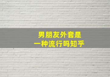 男朋友外套是一种流行吗知乎