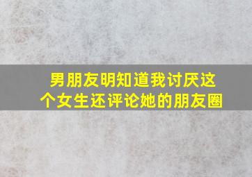 男朋友明知道我讨厌这个女生还评论她的朋友圈