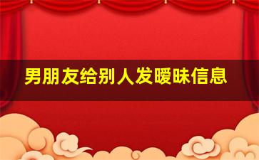 男朋友给别人发暧昧信息