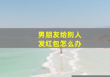 男朋友给别人发红包怎么办