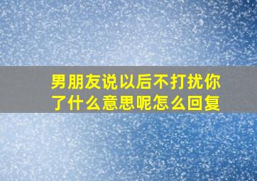 男朋友说以后不打扰你了什么意思呢怎么回复