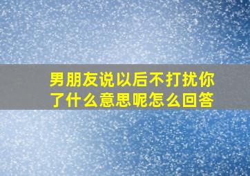 男朋友说以后不打扰你了什么意思呢怎么回答