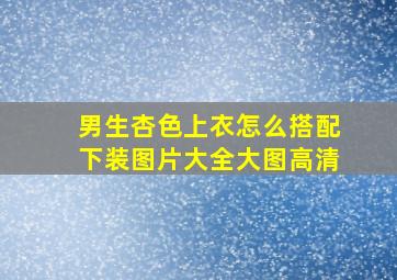 男生杏色上衣怎么搭配下装图片大全大图高清