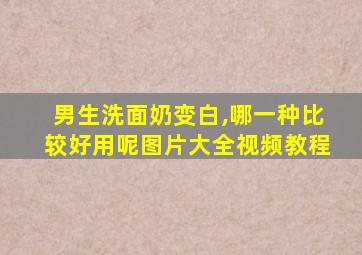 男生洗面奶变白,哪一种比较好用呢图片大全视频教程