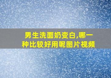 男生洗面奶变白,哪一种比较好用呢图片视频