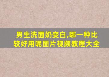 男生洗面奶变白,哪一种比较好用呢图片视频教程大全