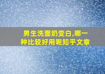 男生洗面奶变白,哪一种比较好用呢知乎文章