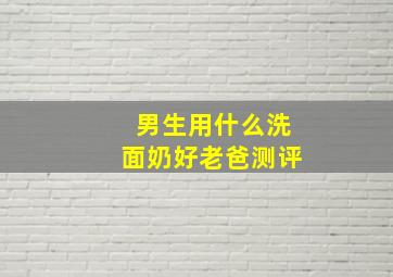 男生用什么洗面奶好老爸测评