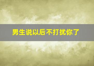 男生说以后不打扰你了