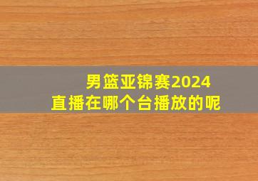 男篮亚锦赛2024直播在哪个台播放的呢