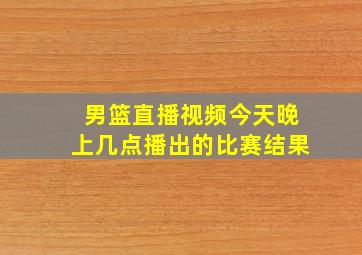 男篮直播视频今天晚上几点播出的比赛结果