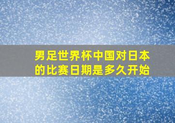 男足世界杯中国对日本的比赛日期是多久开始