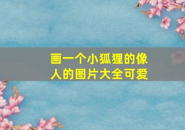 画一个小狐狸的像人的图片大全可爱