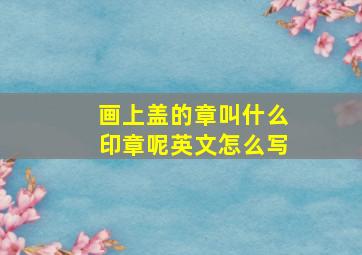 画上盖的章叫什么印章呢英文怎么写