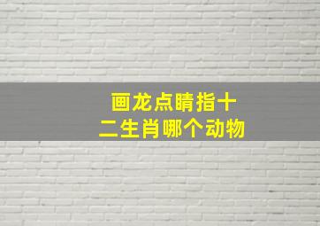 画龙点睛指十二生肖哪个动物