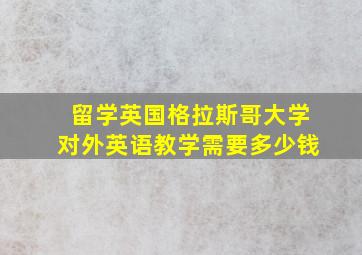 留学英国格拉斯哥大学对外英语教学需要多少钱