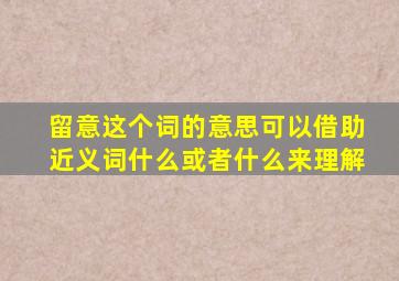 留意这个词的意思可以借助近义词什么或者什么来理解