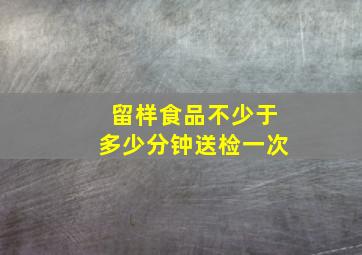 留样食品不少于多少分钟送检一次