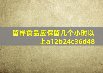 留样食品应保留几个小时以上a12b24c36d48