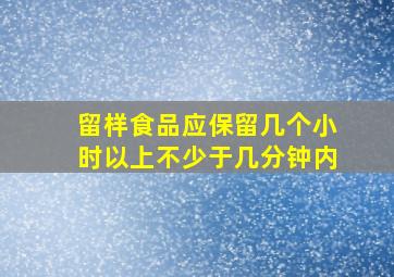 留样食品应保留几个小时以上不少于几分钟内