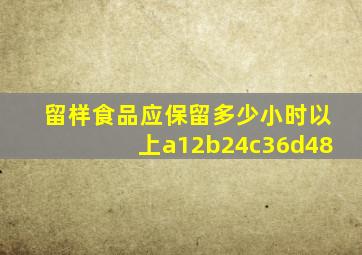 留样食品应保留多少小时以上a12b24c36d48