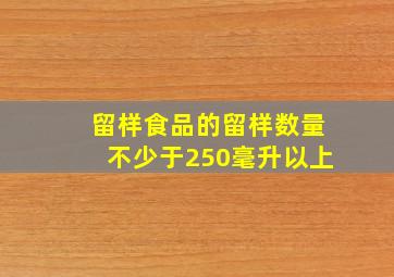 留样食品的留样数量不少于250毫升以上