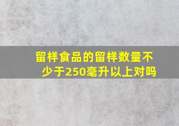 留样食品的留样数量不少于250毫升以上对吗