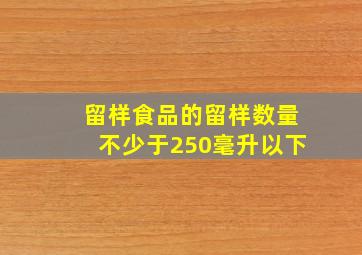 留样食品的留样数量不少于250毫升以下