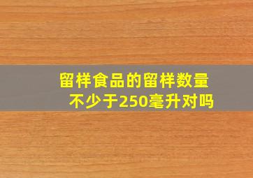 留样食品的留样数量不少于250毫升对吗