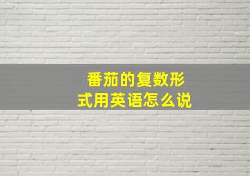 番茄的复数形式用英语怎么说