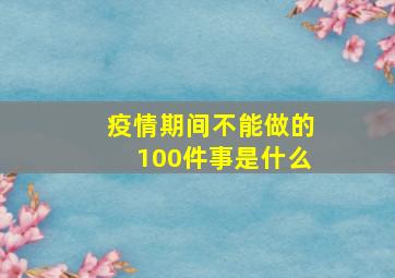 疫情期间不能做的100件事是什么