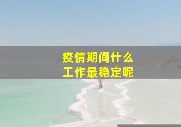 疫情期间什么工作最稳定呢