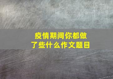 疫情期间你都做了些什么作文题目