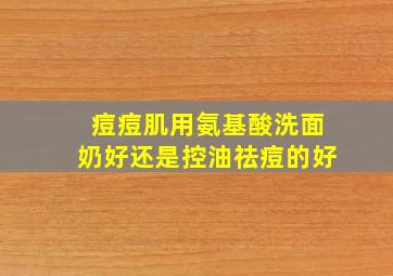 痘痘肌用氨基酸洗面奶好还是控油祛痘的好