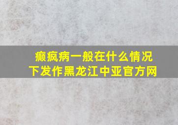 癫疯病一般在什么情况下发作黑龙江中亚官方网