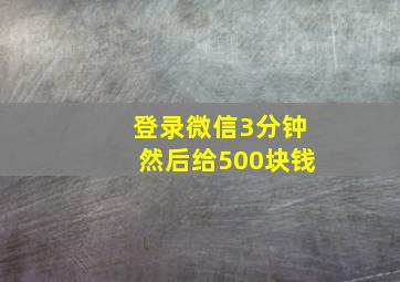 登录微信3分钟然后给500块钱