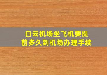 白云机场坐飞机要提前多久到机场办理手续