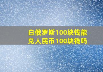 白俄罗斯100块钱能兑人民币100块钱吗