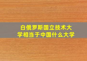 白俄罗斯国立技术大学相当于中国什么大学