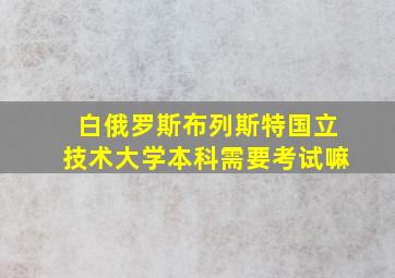 白俄罗斯布列斯特国立技术大学本科需要考试嘛