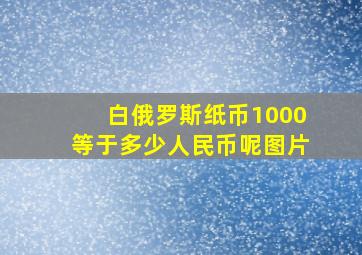 白俄罗斯纸币1000等于多少人民币呢图片