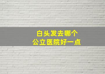 白头发去哪个公立医院好一点