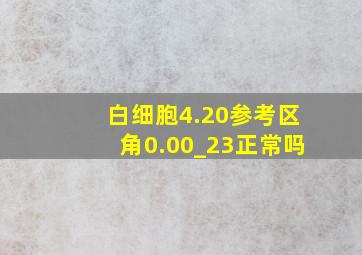 白细胞4.20参考区角0.00_23正常吗