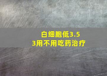 白细胞低3.53用不用吃药治疗