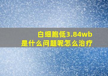 白细胞低3.84wb是什么问题呢怎么治疗