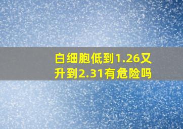 白细胞低到1.26又升到2.31有危险吗