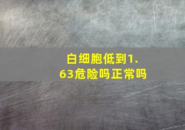 白细胞低到1.63危险吗正常吗