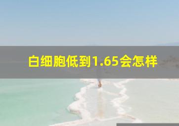 白细胞低到1.65会怎样