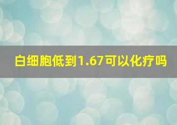 白细胞低到1.67可以化疗吗